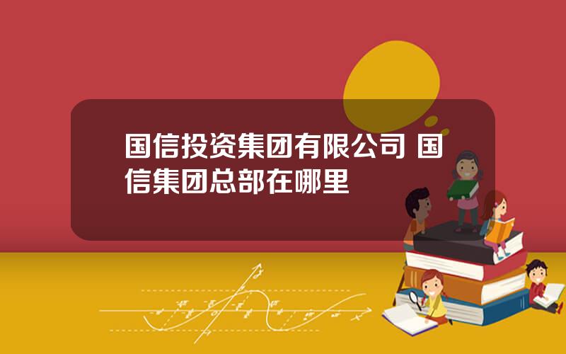 国信投资集团有限公司 国信集团总部在哪里